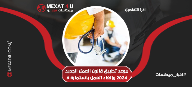 موعد تطبيق قانون العمل الجديد 2024 وإلغاء العمل باستمارة 6