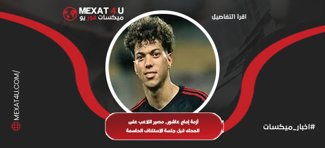 أزمة إمام عاشور.. مصير اللاعب قبل جلسة الاستئناف 